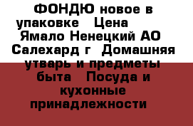 ФОНДЮ новое в упаковке › Цена ­ 800 - Ямало-Ненецкий АО, Салехард г. Домашняя утварь и предметы быта » Посуда и кухонные принадлежности   